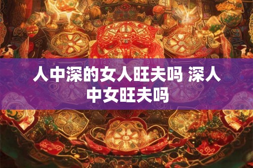 人中深的女人旺夫吗 深人中女旺夫吗