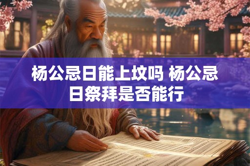 杨公忌日能上坟吗 杨公忌日祭拜是否能行