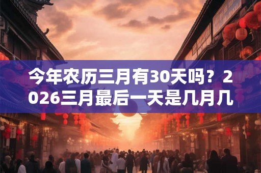 今年农历三月有30天吗？2026三月最后一天是几月几号