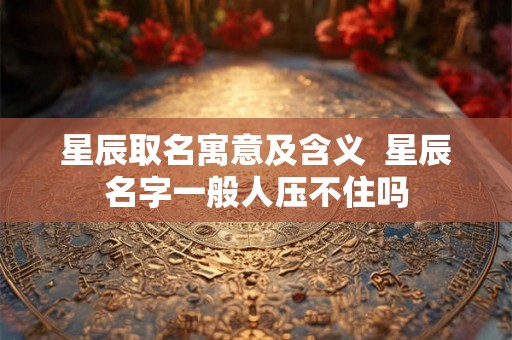 星辰取名寓意及含义  星辰名字一般人压不住吗