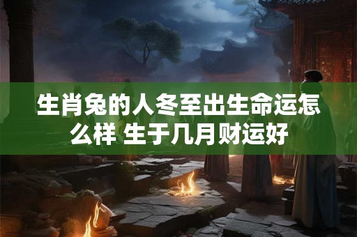 生肖兔的人冬至出生命运怎么样 生于几月财运好