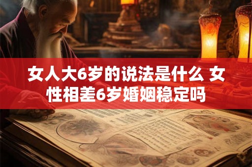 女人大6岁的说法是什么 女性相差6岁婚姻稳定吗