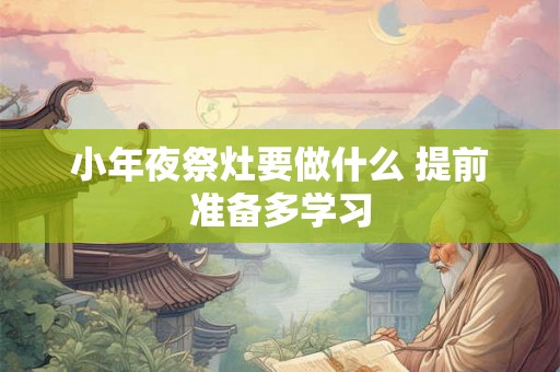 小年夜祭灶要做什么 提前准备多学习