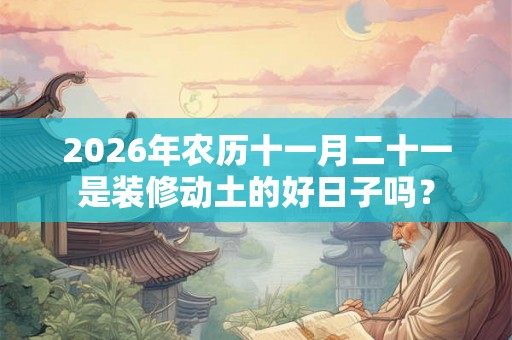 2026年农历十一月二十一是装修动土的好日子吗？