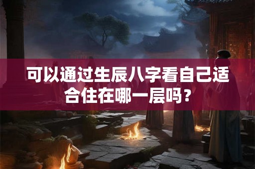 可以通过生辰八字看自己适合住在哪一层吗? 可以通过生辰八字看自己适合住在哪一层吗?