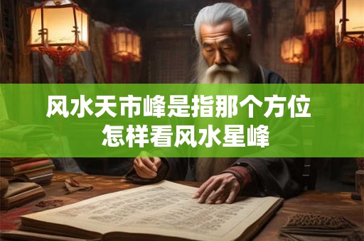 风水天市峰是指那个方位  怎样看风水星峰