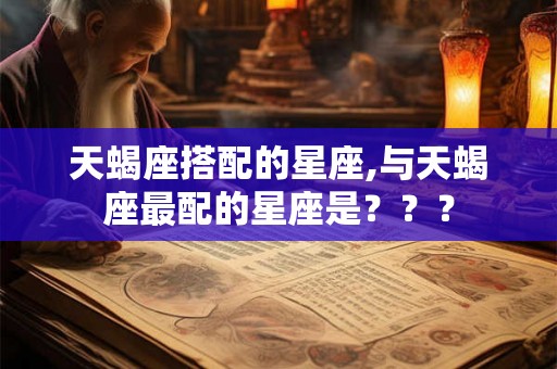 天蝎座搭配的星座,与天蝎座最配的星座是？？？