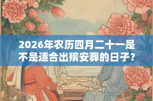 2026年农历四月二十一是不是适合出殡安葬的日子? 2026年农历四月二十一是不是适合出殡安葬的日子?
