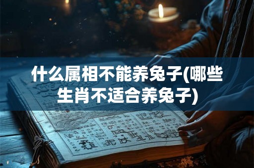 什么属相不能养兔子(哪些生肖不适合养兔子)