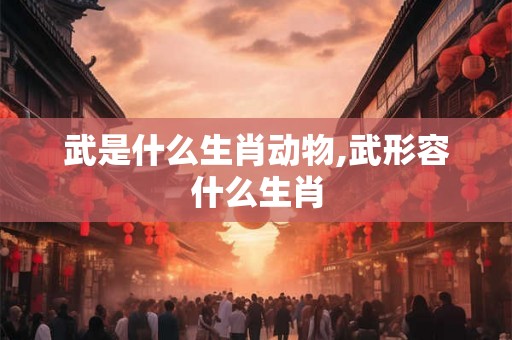 武是什么生肖动物,武形容什么生肖