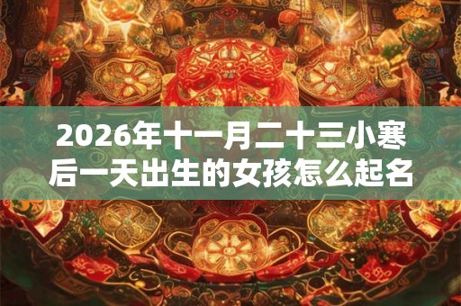 2026年十一月二十三小寒后一天出生的女孩怎么起名？