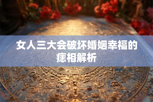 女人三大会破坏婚姻幸福的痣相解析