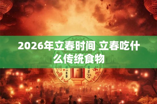 2026年立春时间 立春吃什么传统食物