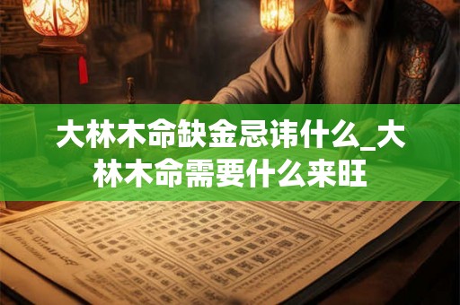 大林木命缺金忌讳什么_大林木命需要什么来旺