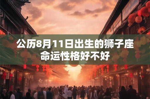 公历8月11日出生的狮子座命运性格好不好 公历8月11日出生的狮子座命运性格好不好