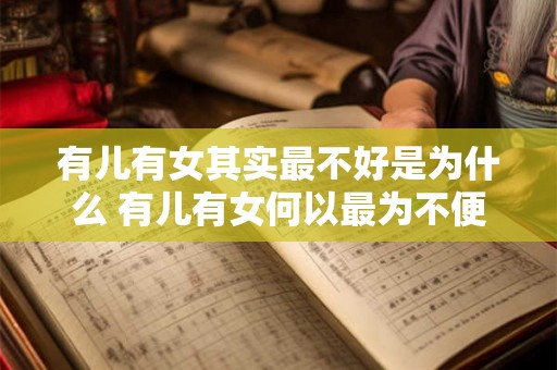 有儿有女其实最不好是为什么 有儿有女何以最为不便 有儿有女其实最不好是为什么 有儿有女何以最为不便