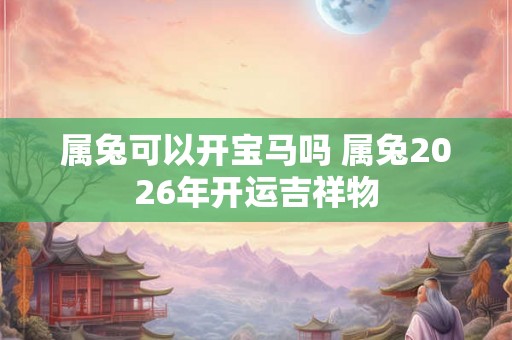 属兔可以开宝马吗 属兔2026年开运吉祥物