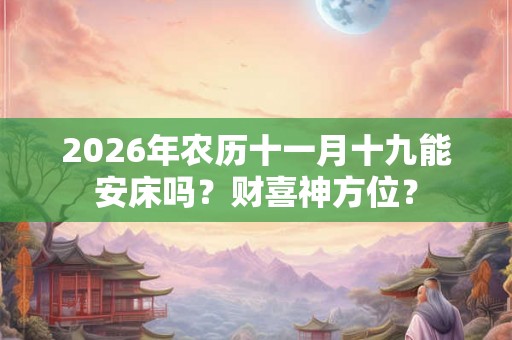 2026年农历十一月十九能安床吗？财喜神方位？