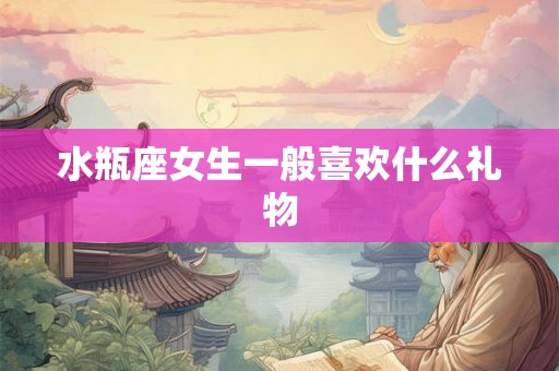 水瓶座女生一般喜欢什么礼物