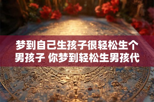 梦到自己生孩子很轻松生个男孩子 你梦到轻松生男孩代表什么