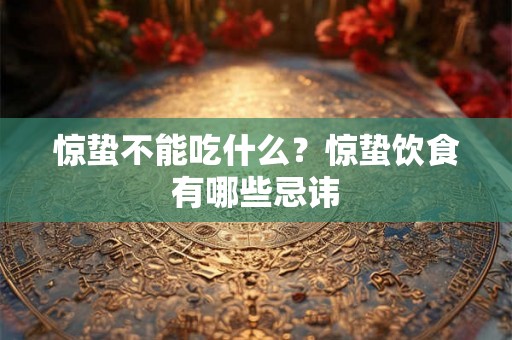 惊蛰不能吃什么?惊蛰饮食有哪些忌讳 惊蛰不能吃什么?惊蛰饮食有哪些忌讳