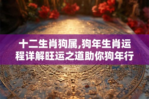 十二生肖狗属,狗年生肖运程详解旺运之道助你狗年行大运