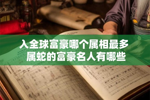 入全球富豪哪个属相最多  属蛇的富豪名人有哪些