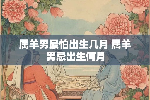 属羊男最怕出生几月 属羊男忌出生何月