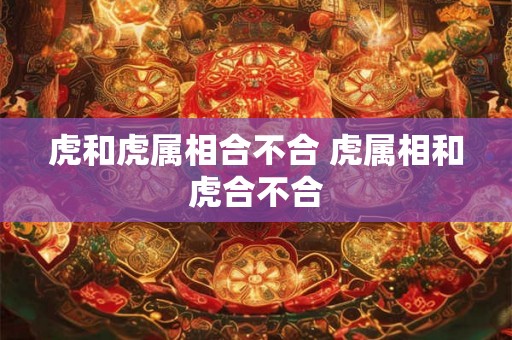 虎和虎属相合不合 虎属相和虎合不合