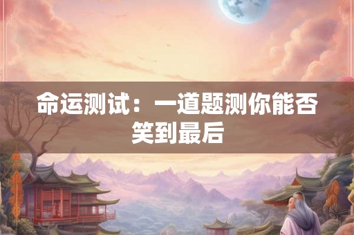 命运测试：一道题测你能否笑到最后