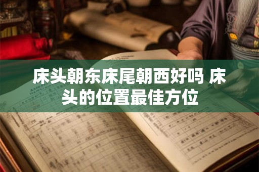 床头朝东床尾朝西好吗 床头的位置最佳方位