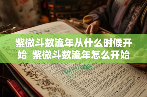 紫微斗数流年从什么时候开始 紫微斗数流年怎么开始算 紫微斗数流年从什么时候开始 紫微斗数流年怎么开始算
