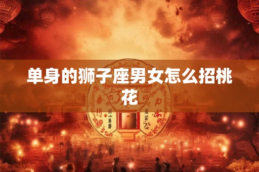 单身的狮子座男女怎么招桃花 单身的狮子座男女怎么招桃花