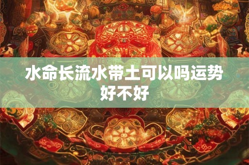水命长流水带土可以吗运势好不好 水命长流水带土可以吗运势好不好