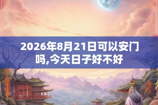 2026年8月21日可以安门吗,今天日子好不好