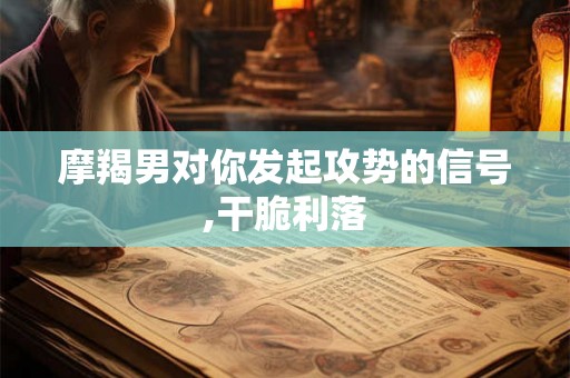 摩羯男对你发起攻势的信号,干脆利落