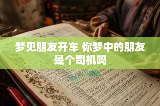 梦见朋友开车 你梦中的朋友是个司机吗 梦见朋友开车 你梦中的朋友是个司机吗