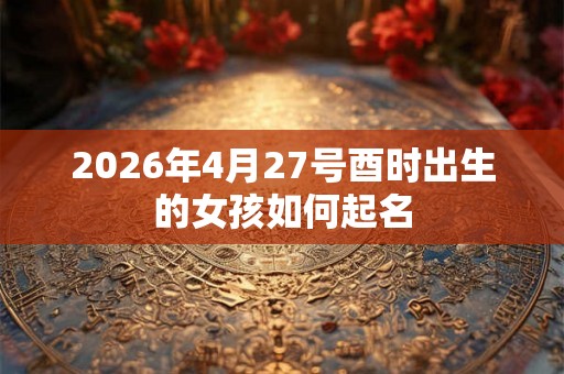 2026年4月27号酉时出生的女孩如何起名