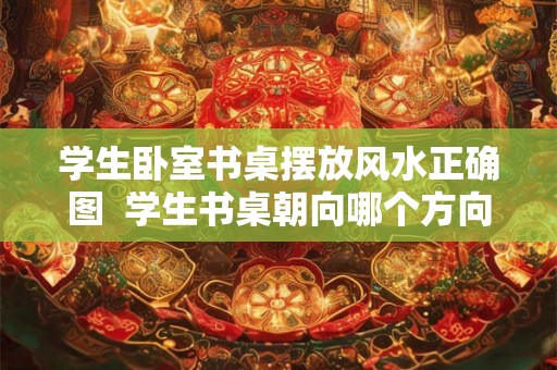 学生卧室书桌摆放风水正确图  学生书桌朝向哪个方向好