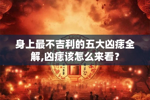 身上最不吉利的五大凶痣全解,凶痣该怎么来看? 身上最不吉利的五大凶痣全解,凶痣该怎么来看?