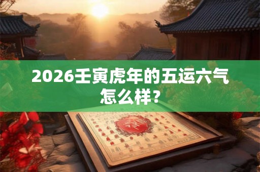 2026壬寅虎年的五运六气怎么样？