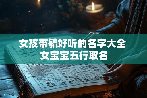 女孩带毓好听的名字大全 女宝宝五行取名