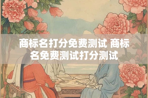 商标名打分免费测试 商标名免费测试打分测试