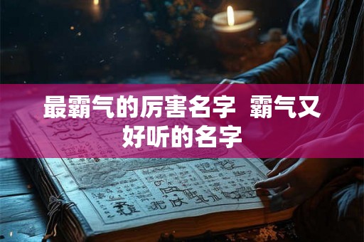 最霸气的厉害名字 霸气又好听的名字 最霸气的厉害名字 霸气又好听的名字