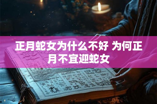 正月蛇女为什么不好 为何正月不宜迎蛇女 正月蛇女为什么不好 为何正月不宜迎蛇女