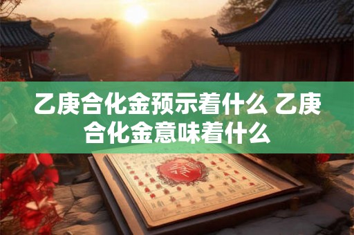 乙庚合化金预示着什么 乙庚合化金意味着什么