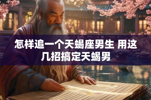 怎样追一个天蝎座男生 用这几招搞定天蝎男