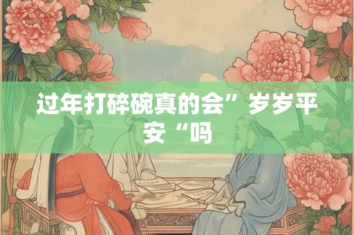 过年打碎碗真的会”岁岁平安“吗