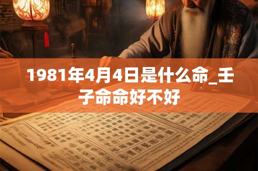 1981年4月4日是什么命_壬子命命好不好 1981年4月4日是什么命_壬子命命好不好
