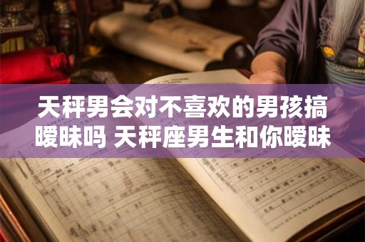 天秤男会对不喜欢的男孩搞暧昧吗 天秤座男生和你暧昧的表现
